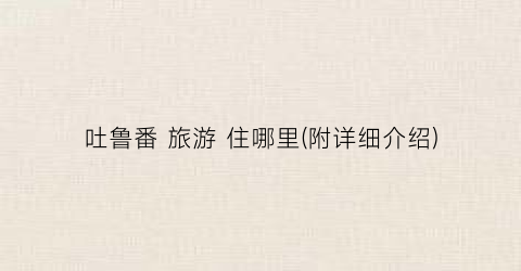 吐鲁番 旅游 住哪里(附详细介绍)